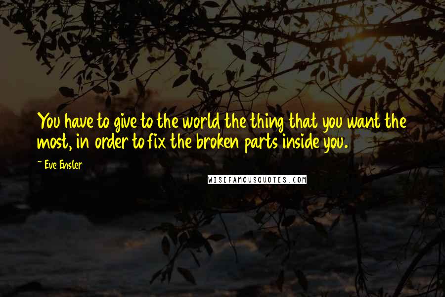 Eve Ensler Quotes: You have to give to the world the thing that you want the most, in order to fix the broken parts inside you.