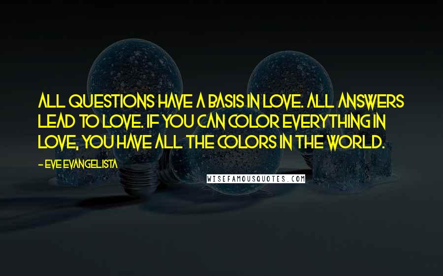 Eve Evangelista Quotes: All questions have a basis in love. All answers lead to LOVE. If you can color everything in love, you have all the colors in the world.