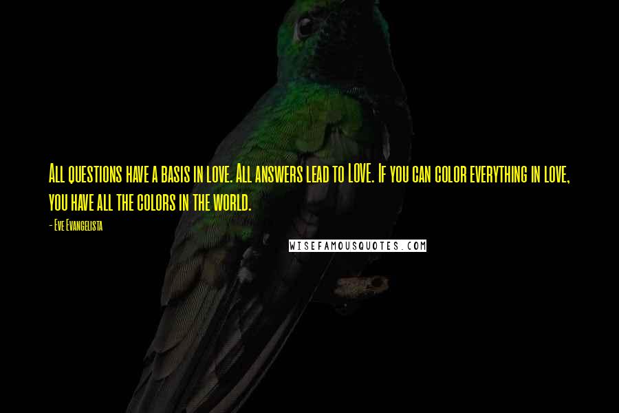 Eve Evangelista Quotes: All questions have a basis in love. All answers lead to LOVE. If you can color everything in love, you have all the colors in the world.