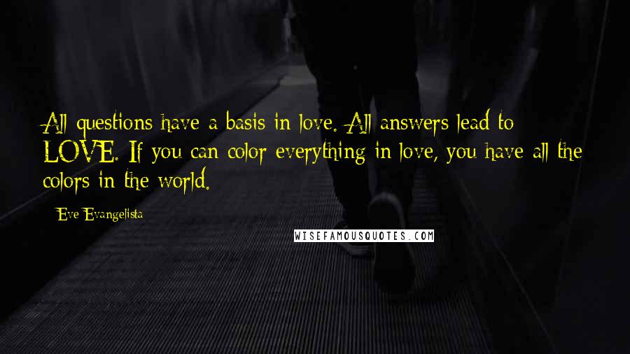 Eve Evangelista Quotes: All questions have a basis in love. All answers lead to LOVE. If you can color everything in love, you have all the colors in the world.