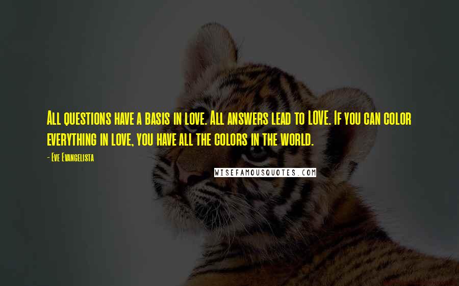 Eve Evangelista Quotes: All questions have a basis in love. All answers lead to LOVE. If you can color everything in love, you have all the colors in the world.