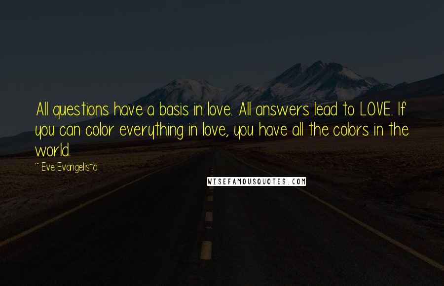 Eve Evangelista Quotes: All questions have a basis in love. All answers lead to LOVE. If you can color everything in love, you have all the colors in the world.