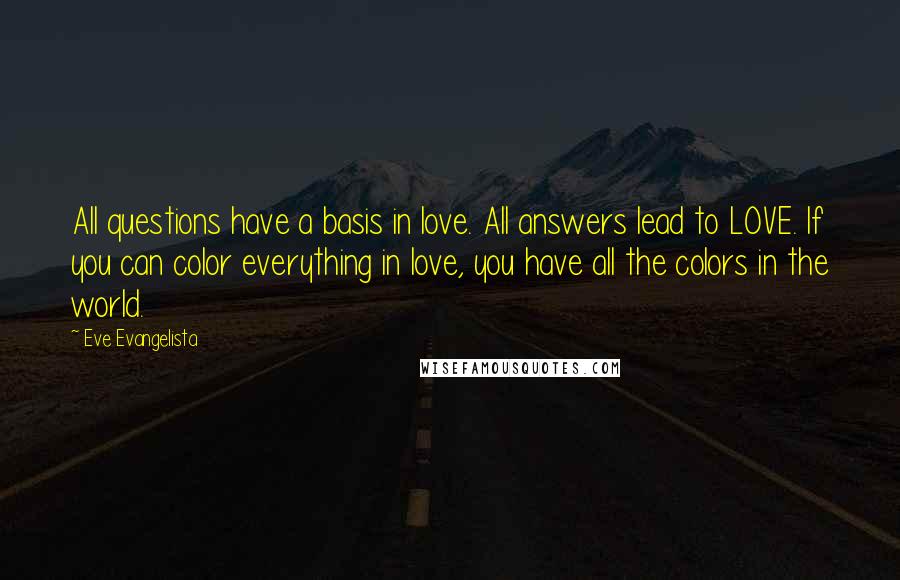 Eve Evangelista Quotes: All questions have a basis in love. All answers lead to LOVE. If you can color everything in love, you have all the colors in the world.