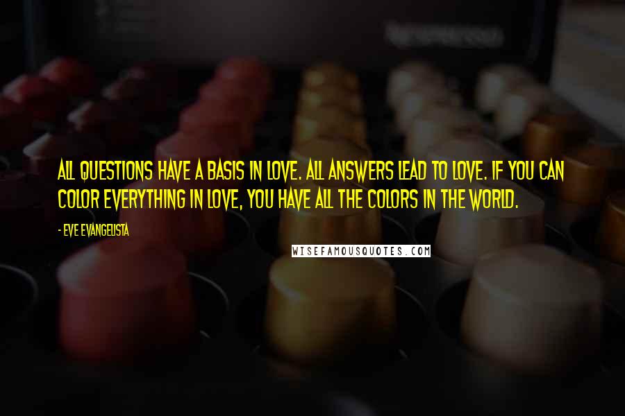 Eve Evangelista Quotes: All questions have a basis in love. All answers lead to LOVE. If you can color everything in love, you have all the colors in the world.