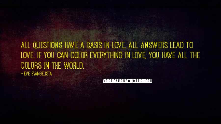 Eve Evangelista Quotes: All questions have a basis in love. All answers lead to LOVE. If you can color everything in love, you have all the colors in the world.