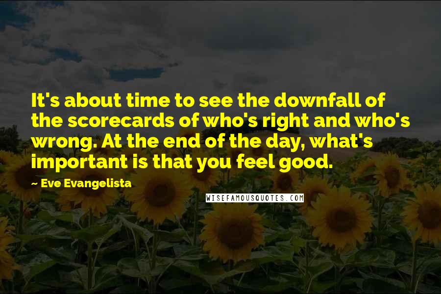 Eve Evangelista Quotes: It's about time to see the downfall of the scorecards of who's right and who's wrong. At the end of the day, what's important is that you feel good.