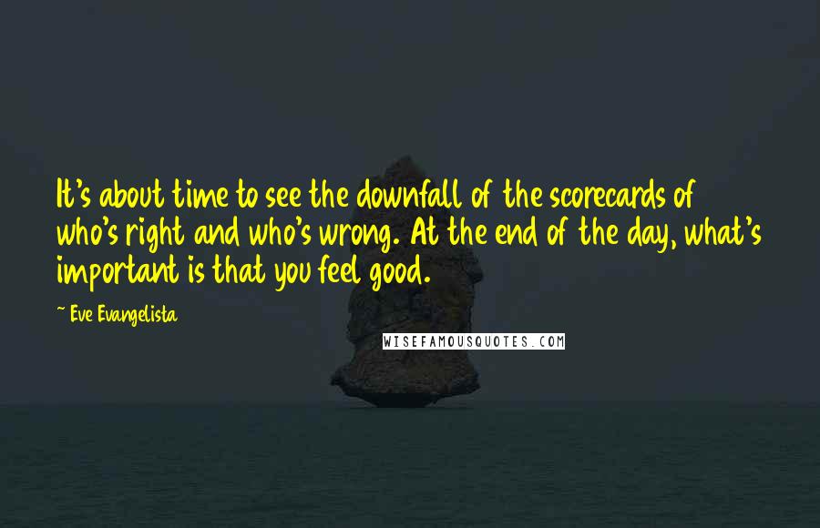 Eve Evangelista Quotes: It's about time to see the downfall of the scorecards of who's right and who's wrong. At the end of the day, what's important is that you feel good.