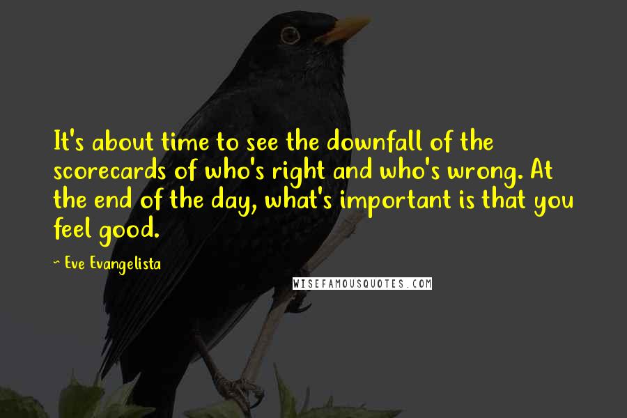 Eve Evangelista Quotes: It's about time to see the downfall of the scorecards of who's right and who's wrong. At the end of the day, what's important is that you feel good.