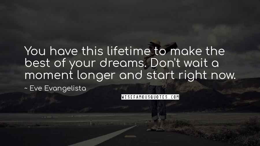 Eve Evangelista Quotes: You have this lifetime to make the best of your dreams. Don't wait a moment longer and start right now.