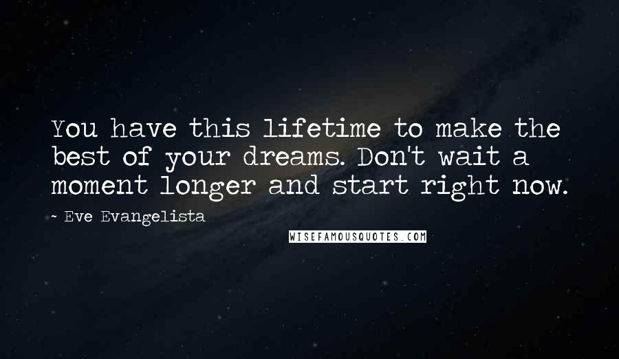 Eve Evangelista Quotes: You have this lifetime to make the best of your dreams. Don't wait a moment longer and start right now.