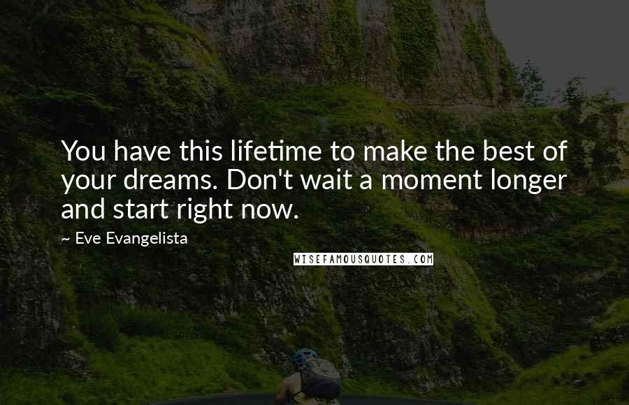 Eve Evangelista Quotes: You have this lifetime to make the best of your dreams. Don't wait a moment longer and start right now.