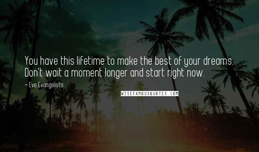 Eve Evangelista Quotes: You have this lifetime to make the best of your dreams. Don't wait a moment longer and start right now.