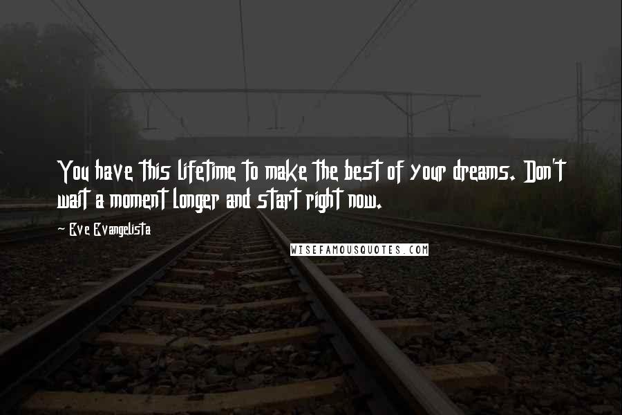 Eve Evangelista Quotes: You have this lifetime to make the best of your dreams. Don't wait a moment longer and start right now.