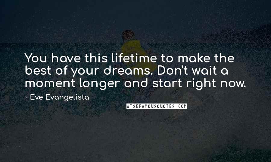 Eve Evangelista Quotes: You have this lifetime to make the best of your dreams. Don't wait a moment longer and start right now.