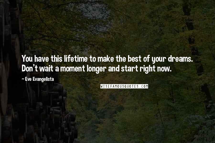 Eve Evangelista Quotes: You have this lifetime to make the best of your dreams. Don't wait a moment longer and start right now.