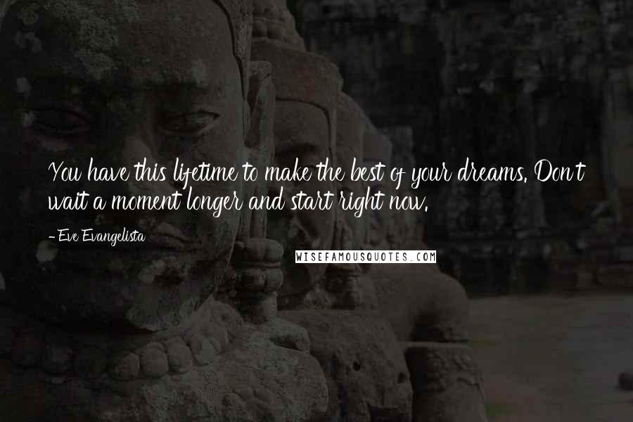 Eve Evangelista Quotes: You have this lifetime to make the best of your dreams. Don't wait a moment longer and start right now.