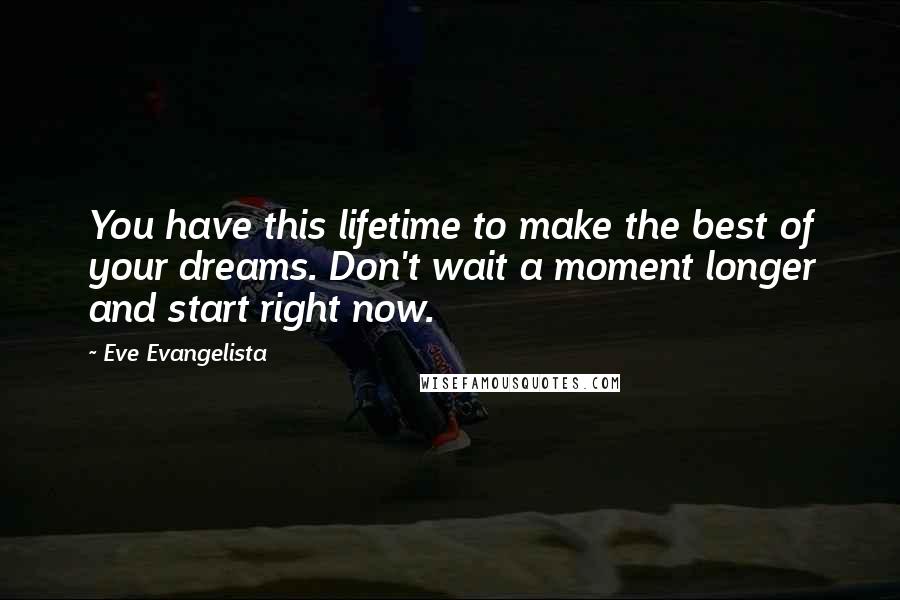 Eve Evangelista Quotes: You have this lifetime to make the best of your dreams. Don't wait a moment longer and start right now.