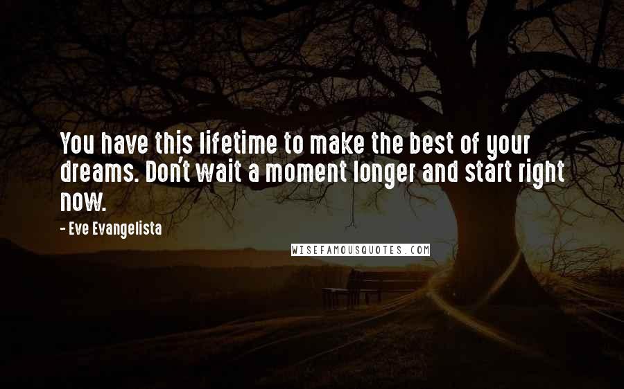 Eve Evangelista Quotes: You have this lifetime to make the best of your dreams. Don't wait a moment longer and start right now.
