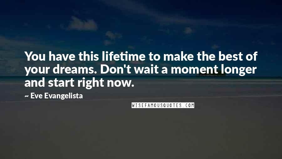 Eve Evangelista Quotes: You have this lifetime to make the best of your dreams. Don't wait a moment longer and start right now.