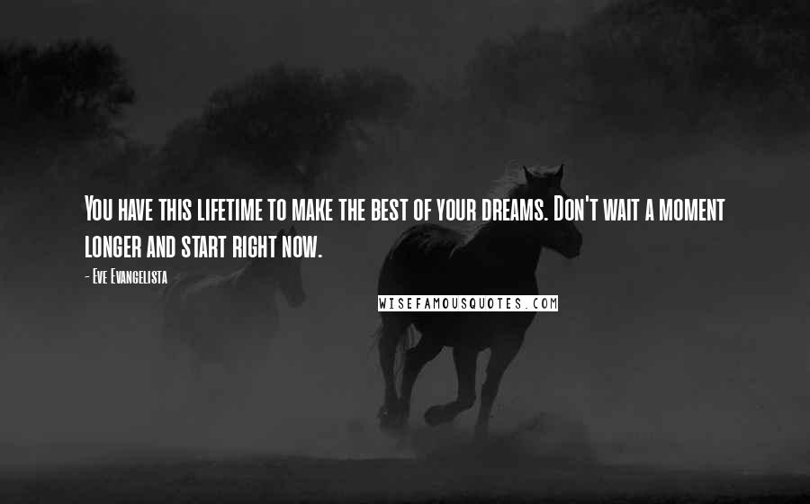 Eve Evangelista Quotes: You have this lifetime to make the best of your dreams. Don't wait a moment longer and start right now.