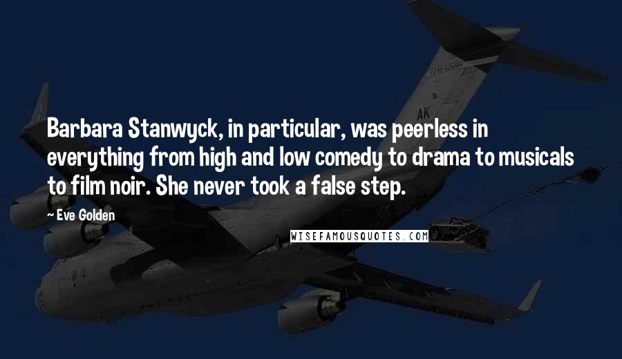 Eve Golden Quotes: Barbara Stanwyck, in particular, was peerless in everything from high and low comedy to drama to musicals to film noir. She never took a false step.