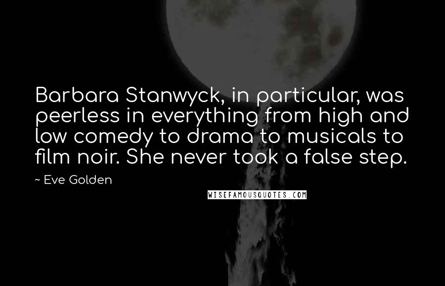 Eve Golden Quotes: Barbara Stanwyck, in particular, was peerless in everything from high and low comedy to drama to musicals to film noir. She never took a false step.
