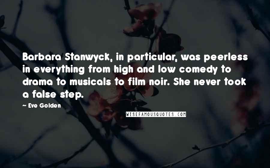 Eve Golden Quotes: Barbara Stanwyck, in particular, was peerless in everything from high and low comedy to drama to musicals to film noir. She never took a false step.