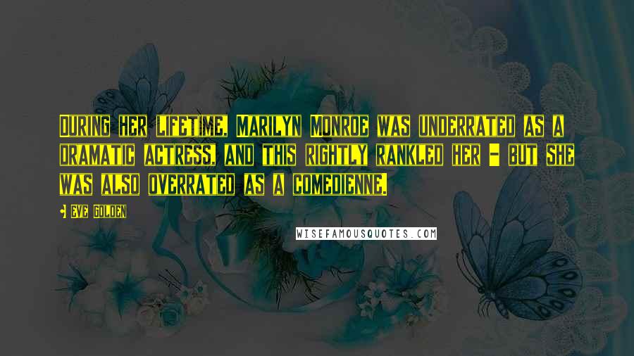 Eve Golden Quotes: During her lifetime, Marilyn Monroe was underrated as a dramatic actress, and this rightly rankled her - but she was also overrated as a comedienne.