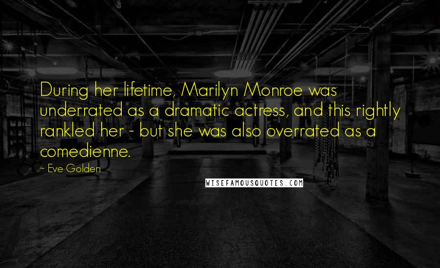 Eve Golden Quotes: During her lifetime, Marilyn Monroe was underrated as a dramatic actress, and this rightly rankled her - but she was also overrated as a comedienne.