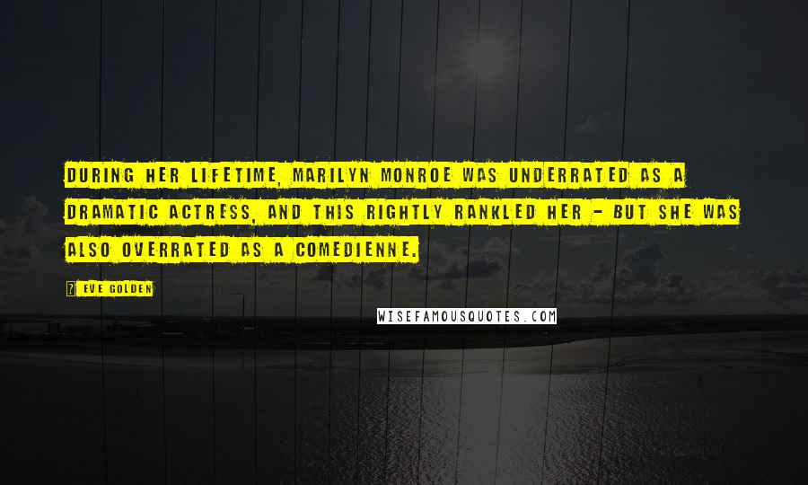 Eve Golden Quotes: During her lifetime, Marilyn Monroe was underrated as a dramatic actress, and this rightly rankled her - but she was also overrated as a comedienne.