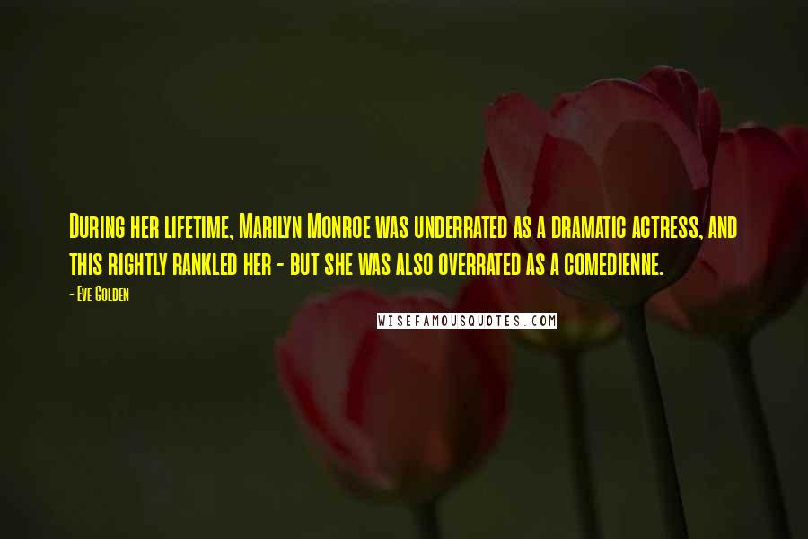 Eve Golden Quotes: During her lifetime, Marilyn Monroe was underrated as a dramatic actress, and this rightly rankled her - but she was also overrated as a comedienne.