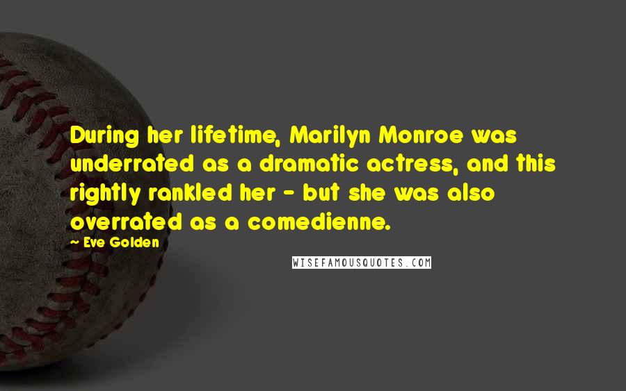 Eve Golden Quotes: During her lifetime, Marilyn Monroe was underrated as a dramatic actress, and this rightly rankled her - but she was also overrated as a comedienne.