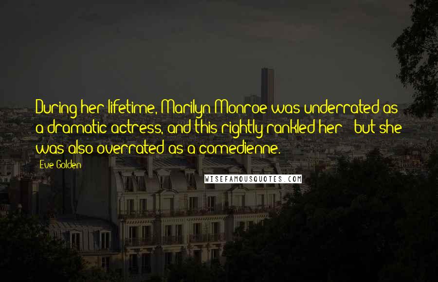 Eve Golden Quotes: During her lifetime, Marilyn Monroe was underrated as a dramatic actress, and this rightly rankled her - but she was also overrated as a comedienne.