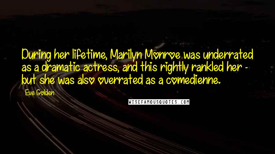 Eve Golden Quotes: During her lifetime, Marilyn Monroe was underrated as a dramatic actress, and this rightly rankled her - but she was also overrated as a comedienne.