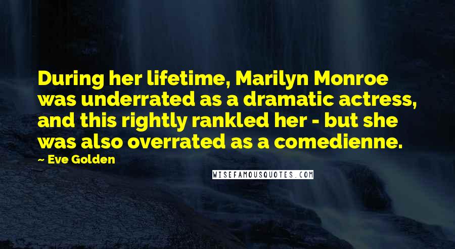 Eve Golden Quotes: During her lifetime, Marilyn Monroe was underrated as a dramatic actress, and this rightly rankled her - but she was also overrated as a comedienne.