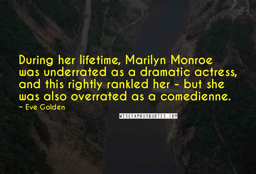 Eve Golden Quotes: During her lifetime, Marilyn Monroe was underrated as a dramatic actress, and this rightly rankled her - but she was also overrated as a comedienne.