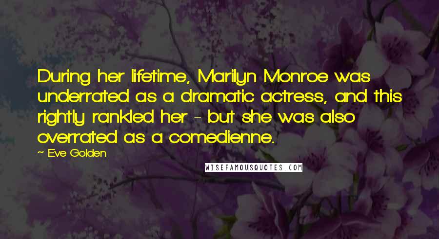 Eve Golden Quotes: During her lifetime, Marilyn Monroe was underrated as a dramatic actress, and this rightly rankled her - but she was also overrated as a comedienne.