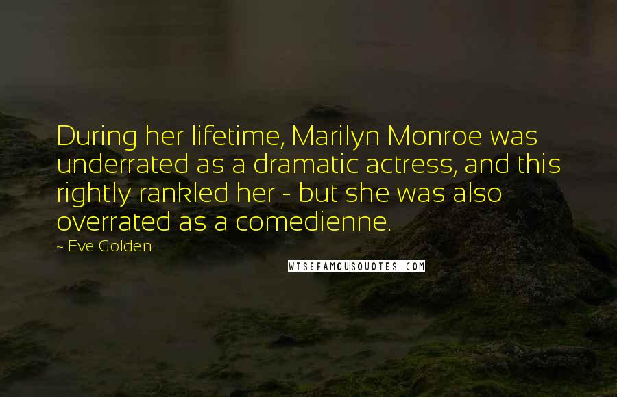 Eve Golden Quotes: During her lifetime, Marilyn Monroe was underrated as a dramatic actress, and this rightly rankled her - but she was also overrated as a comedienne.