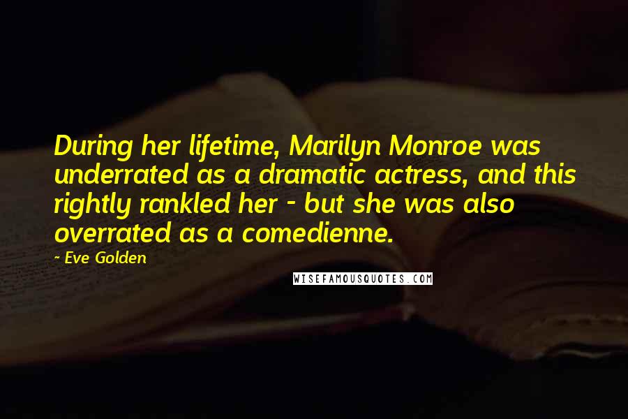 Eve Golden Quotes: During her lifetime, Marilyn Monroe was underrated as a dramatic actress, and this rightly rankled her - but she was also overrated as a comedienne.