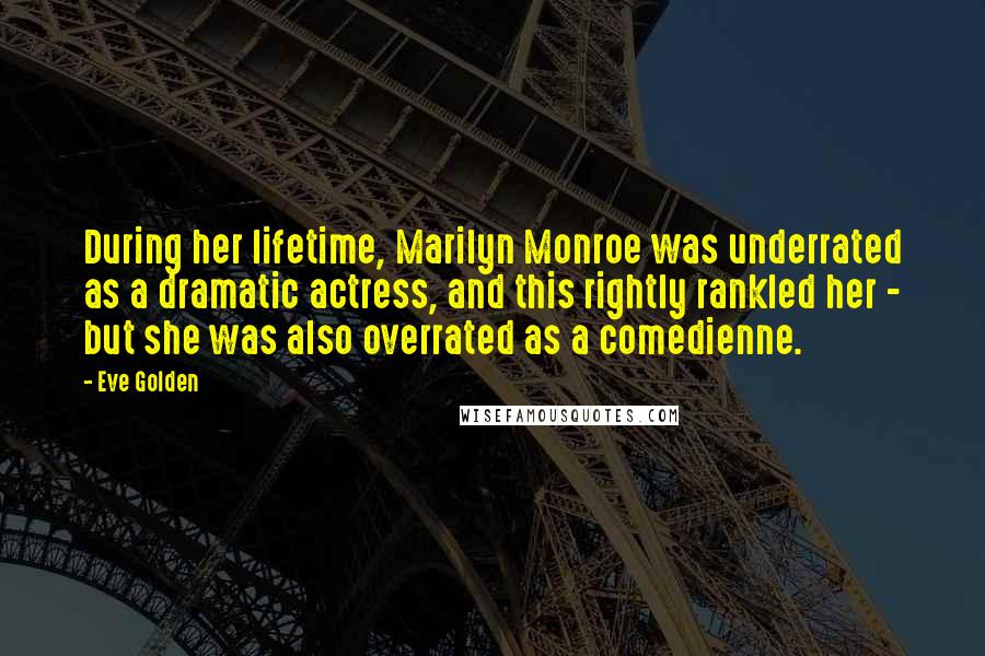 Eve Golden Quotes: During her lifetime, Marilyn Monroe was underrated as a dramatic actress, and this rightly rankled her - but she was also overrated as a comedienne.