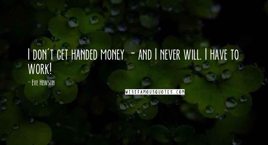 Eve Hewson Quotes: I don't get handed money - and I never will. I have to work!