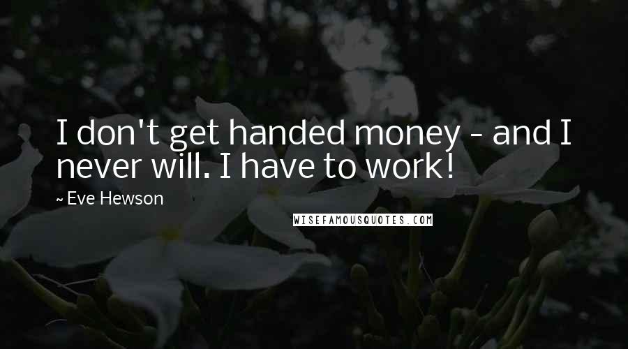 Eve Hewson Quotes: I don't get handed money - and I never will. I have to work!