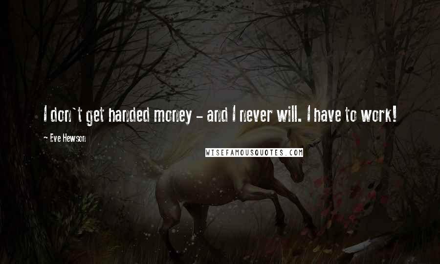 Eve Hewson Quotes: I don't get handed money - and I never will. I have to work!