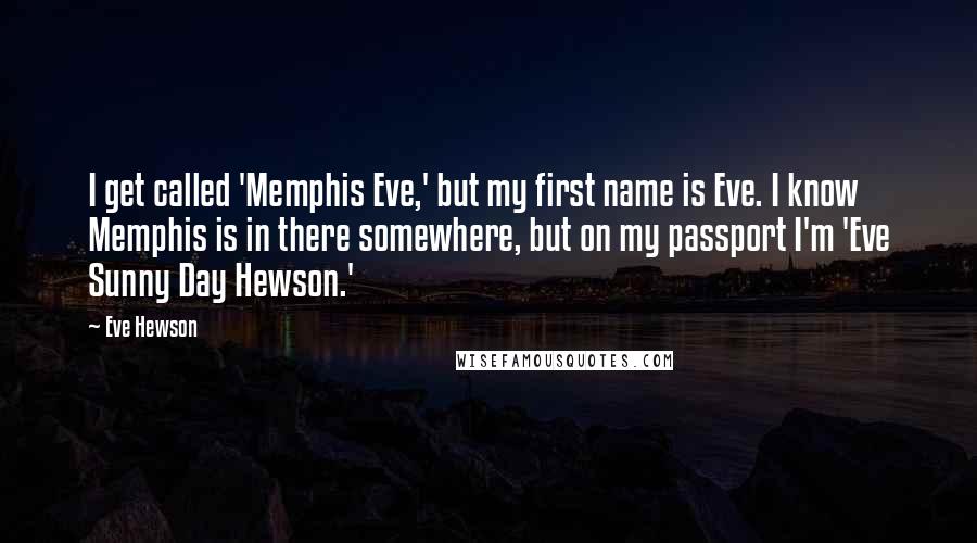 Eve Hewson Quotes: I get called 'Memphis Eve,' but my first name is Eve. I know Memphis is in there somewhere, but on my passport I'm 'Eve Sunny Day Hewson.'