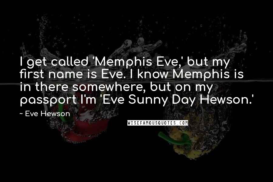 Eve Hewson Quotes: I get called 'Memphis Eve,' but my first name is Eve. I know Memphis is in there somewhere, but on my passport I'm 'Eve Sunny Day Hewson.'