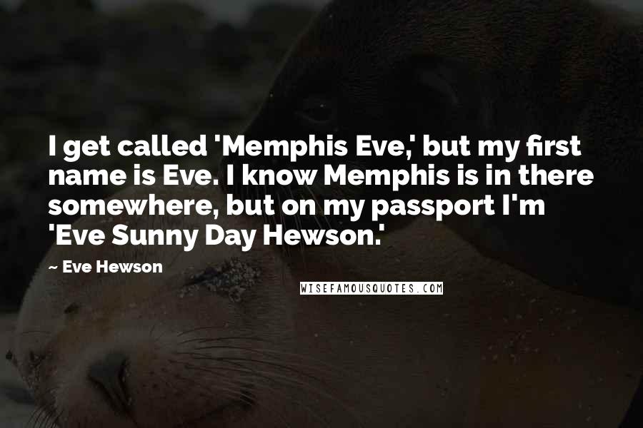 Eve Hewson Quotes: I get called 'Memphis Eve,' but my first name is Eve. I know Memphis is in there somewhere, but on my passport I'm 'Eve Sunny Day Hewson.'