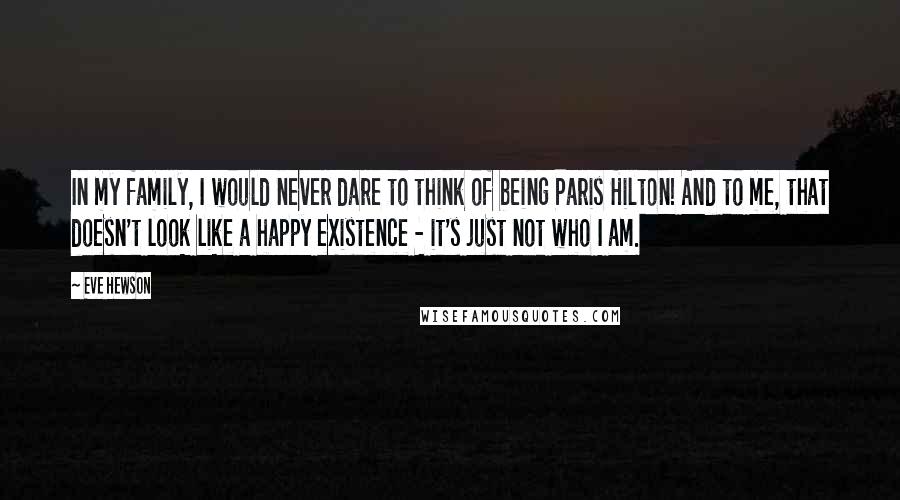 Eve Hewson Quotes: In my family, I would never dare to think of being Paris Hilton! And to me, that doesn't look like a happy existence - it's just not who I am.