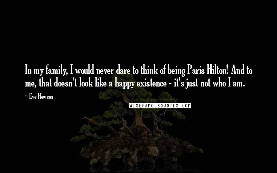 Eve Hewson Quotes: In my family, I would never dare to think of being Paris Hilton! And to me, that doesn't look like a happy existence - it's just not who I am.