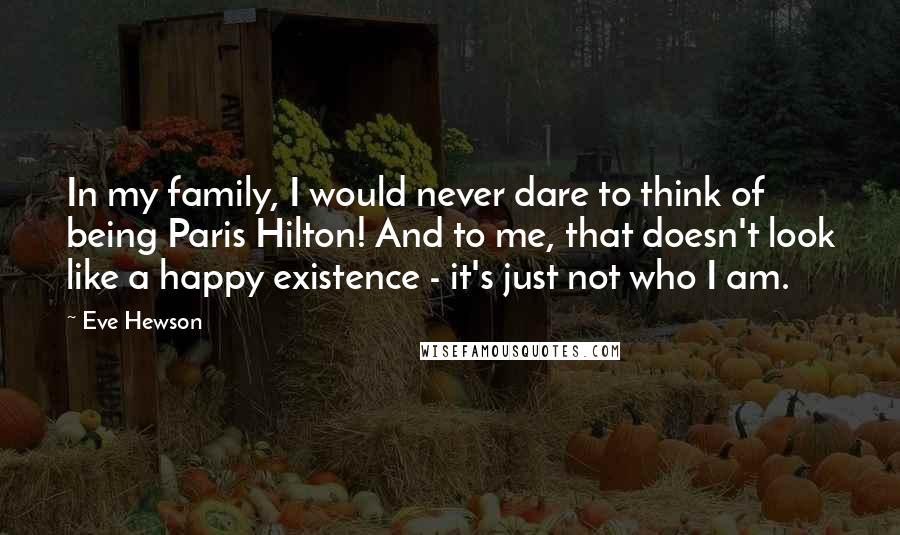 Eve Hewson Quotes: In my family, I would never dare to think of being Paris Hilton! And to me, that doesn't look like a happy existence - it's just not who I am.