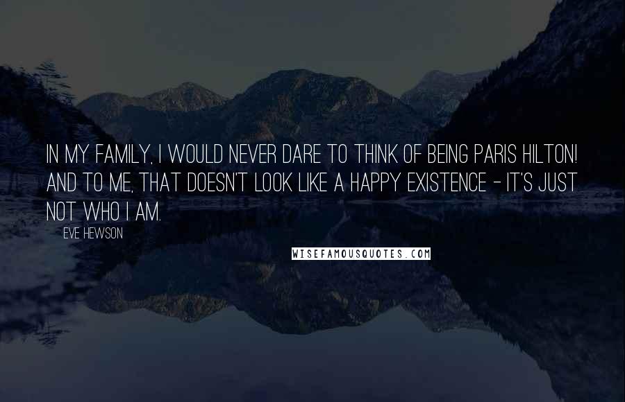 Eve Hewson Quotes: In my family, I would never dare to think of being Paris Hilton! And to me, that doesn't look like a happy existence - it's just not who I am.